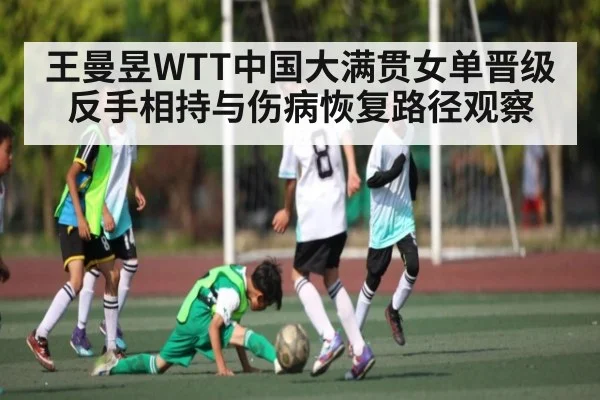王曼昱WTT中国大满贯女单晋级反手相持与伤病恢复路径观察